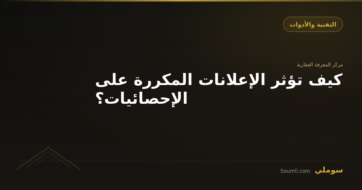 كيف تؤثر الإعلانات المكررة على الإحصائيات؟
