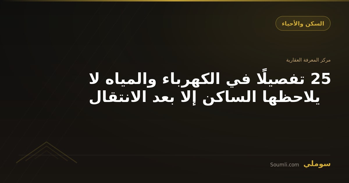 25 تفصيلًا في الكهرباء والمياه لا يلاحظها الساكن إلا بعد الانتقال
