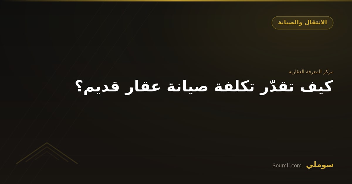 كيف تقدّر تكلفة صيانة عقار قديم؟