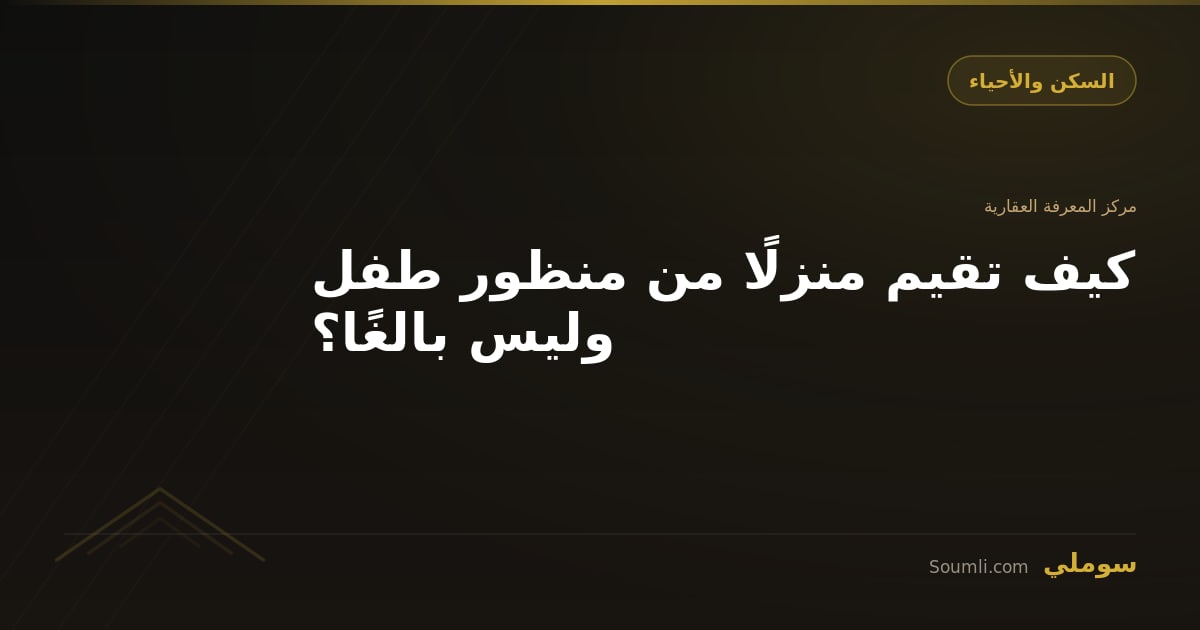 كيف تقيم منزلًا من منظور طفل وليس بالغًا؟