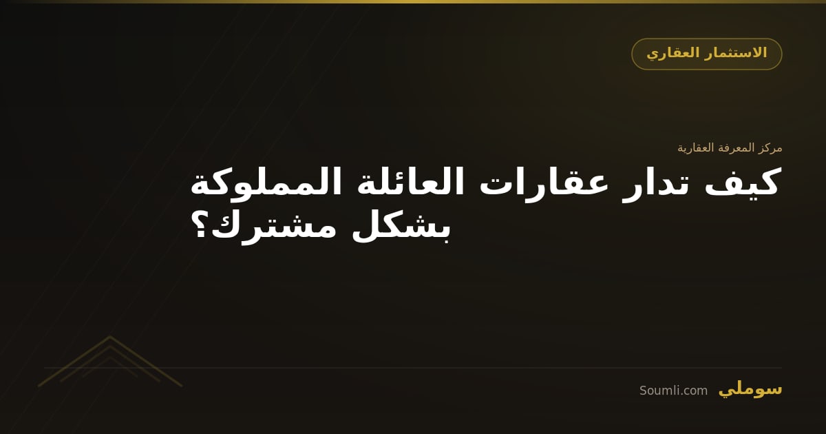 كيف تدار عقارات العائلة المملوكة بشكل مشترك؟