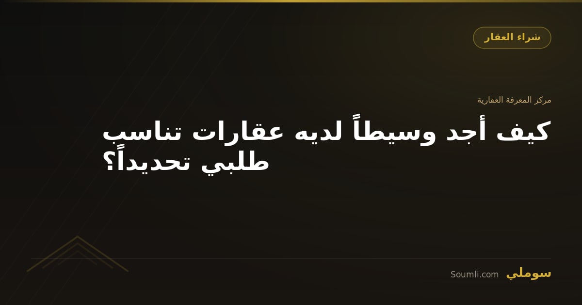 كيف أجد وسيطاً لديه عقارات تناسب طلبي تحديداً؟