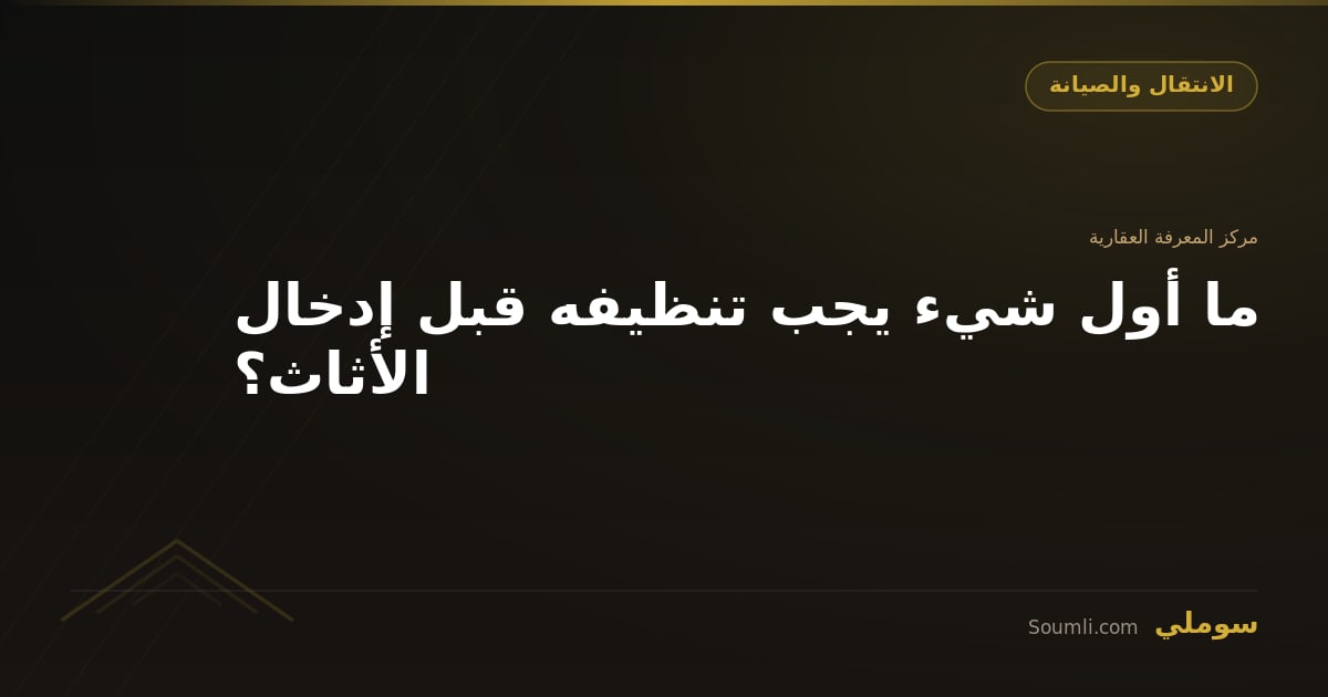 ما أول شيء يجب تنظيفه قبل إدخال الأثاث؟