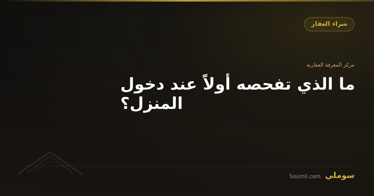 ما الذي تفحصه أولاً عند دخول المنزل؟