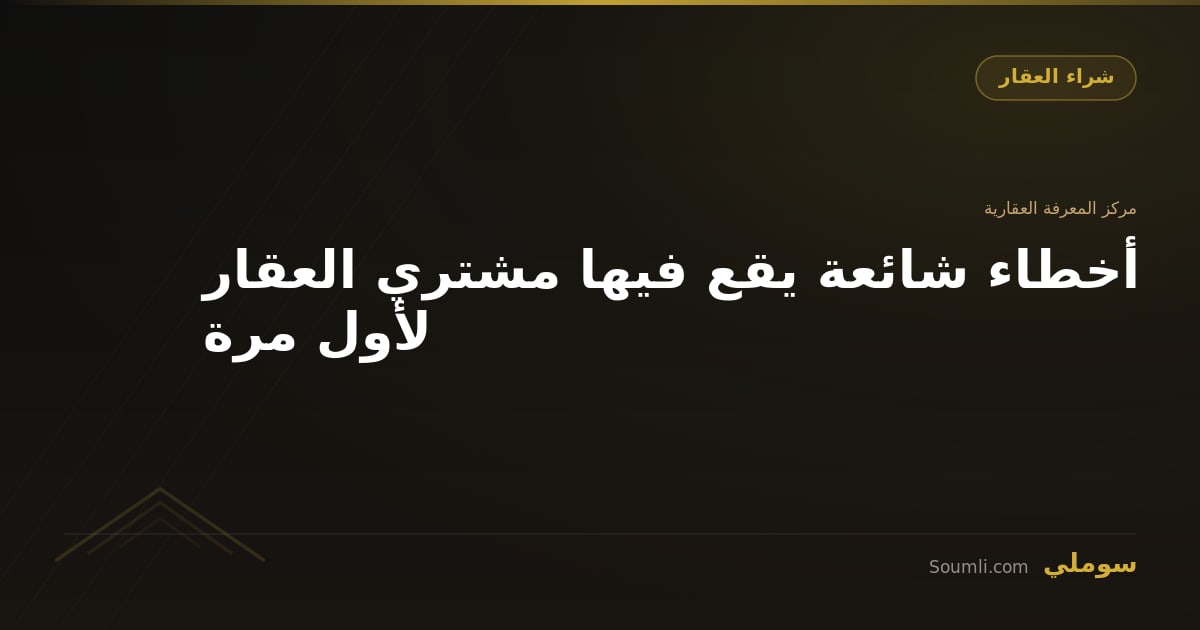 أخطاء شائعة يقع فيها مشتري العقار لأول مرة