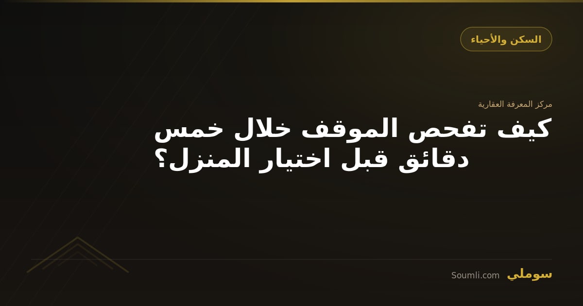 كيف تفحص الموقف خلال خمس دقائق قبل اختيار المنزل؟