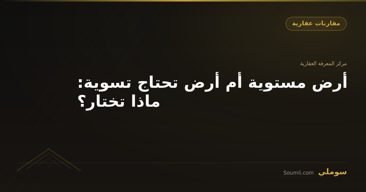 أرض مستوية أم أرض تحتاج تسوية: ماذا تختار؟