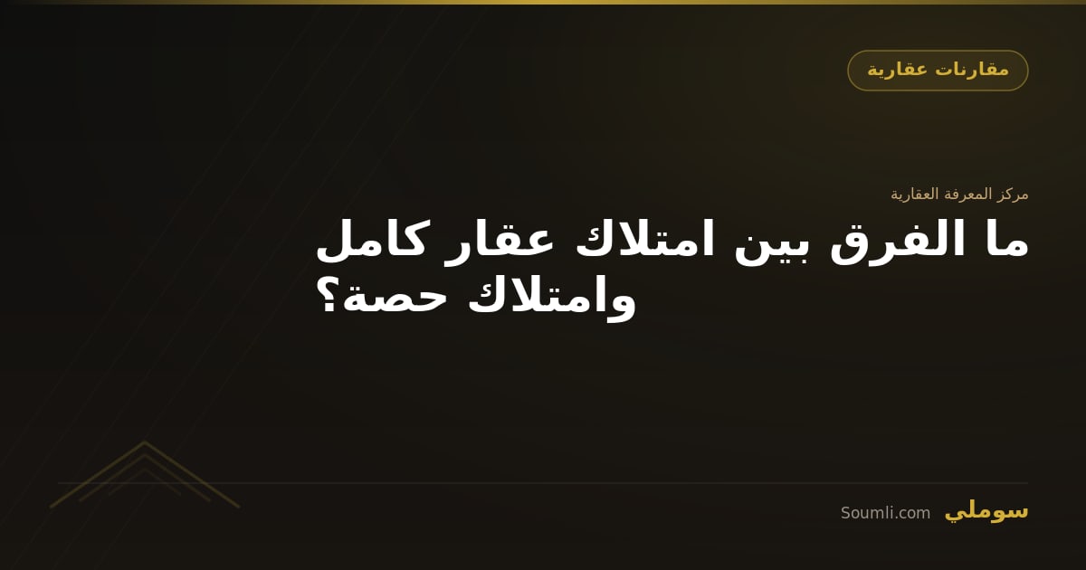 ما الفرق بين امتلاك عقار كامل وامتلاك حصة؟