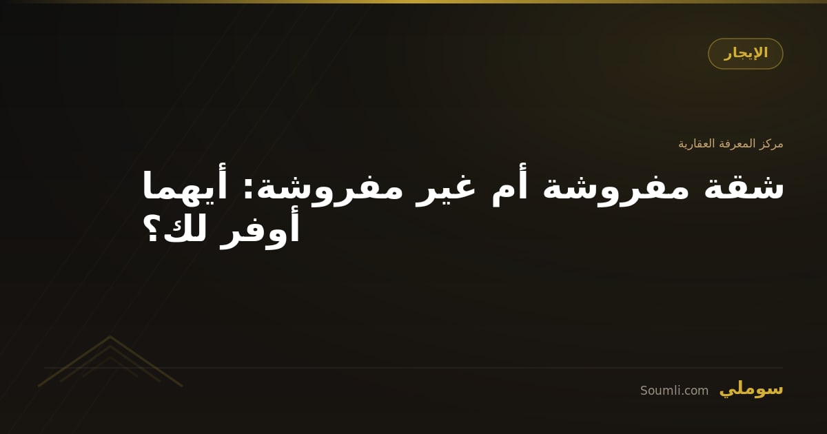 شقة مفروشة أم غير مفروشة: أيهما أوفر لك؟