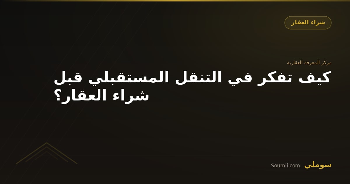 كيف تفكر في التنقل المستقبلي قبل شراء العقار؟