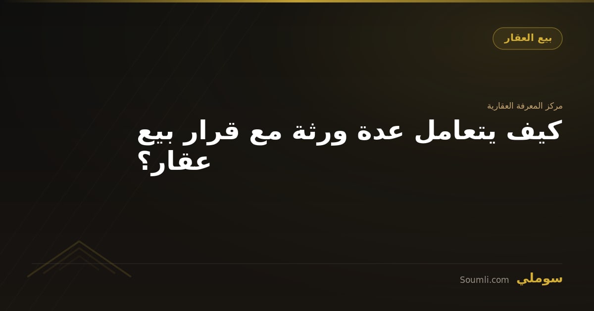 كيف يتعامل عدة ورثة مع قرار بيع عقار؟