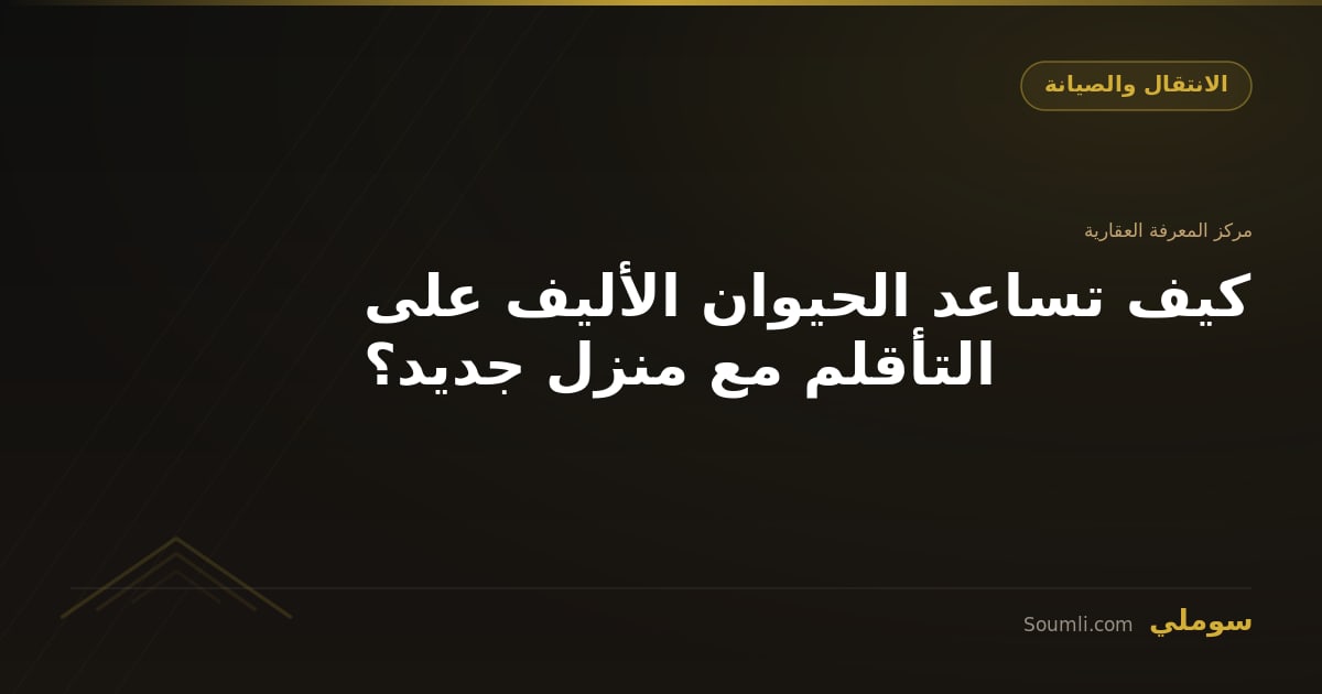 كيف تساعد الحيوان الأليف على التأقلم مع منزل جديد؟