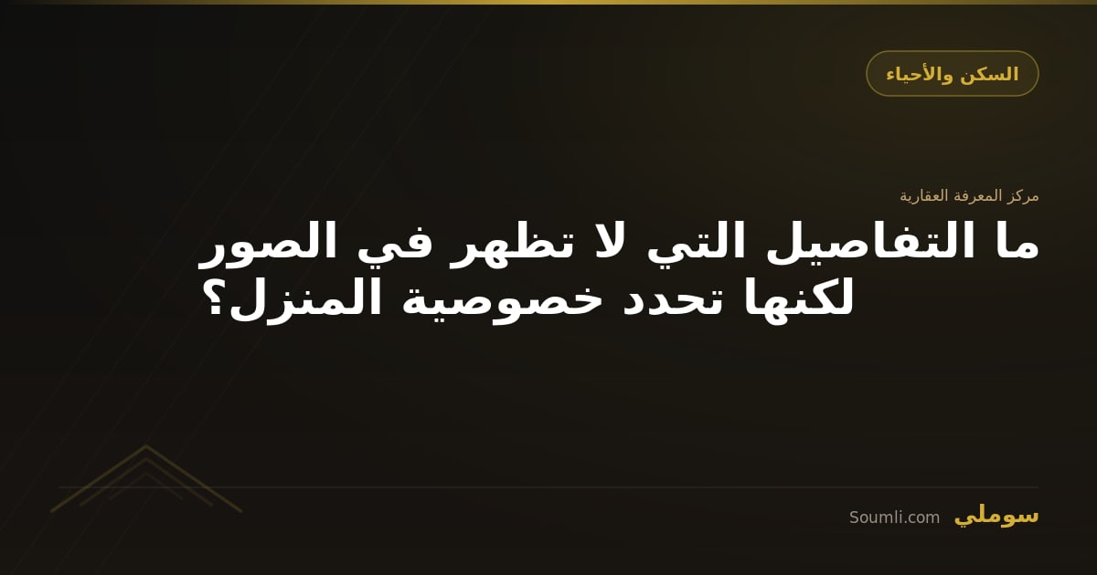 ما التفاصيل التي لا تظهر في الصور لكنها تحدد خصوصية المنزل؟