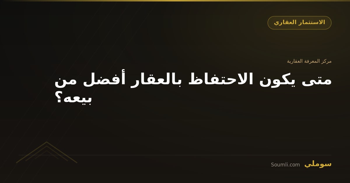 متى يكون الاحتفاظ بالعقار أفضل من بيعه؟