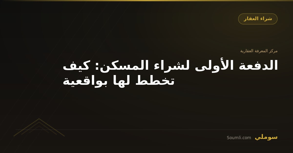 الدفعة الأولى لشراء المسكن: كيف تخطط لها بواقعية