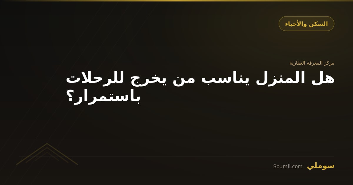هل المنزل يناسب من يخرج للرحلات باستمرار؟