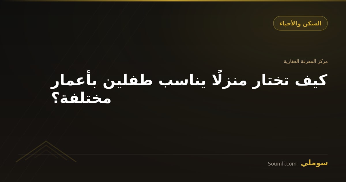 كيف تختار منزلًا يناسب طفلين بأعمار مختلفة؟