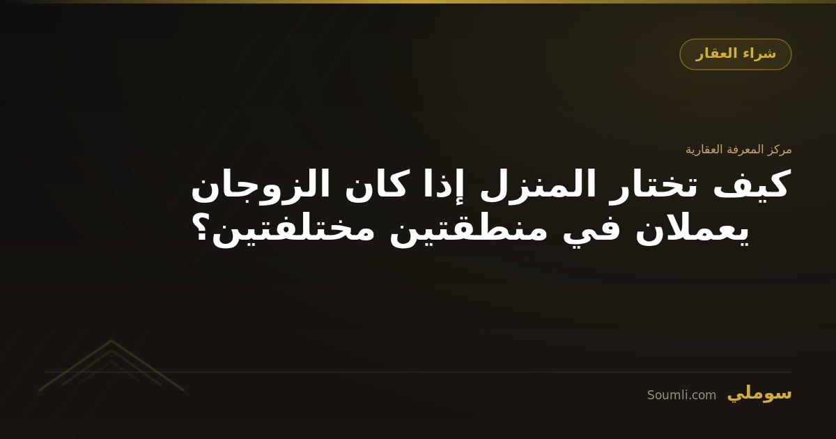 كيف تختار المنزل إذا كان الزوجان يعملان في منطقتين مختلفتين؟