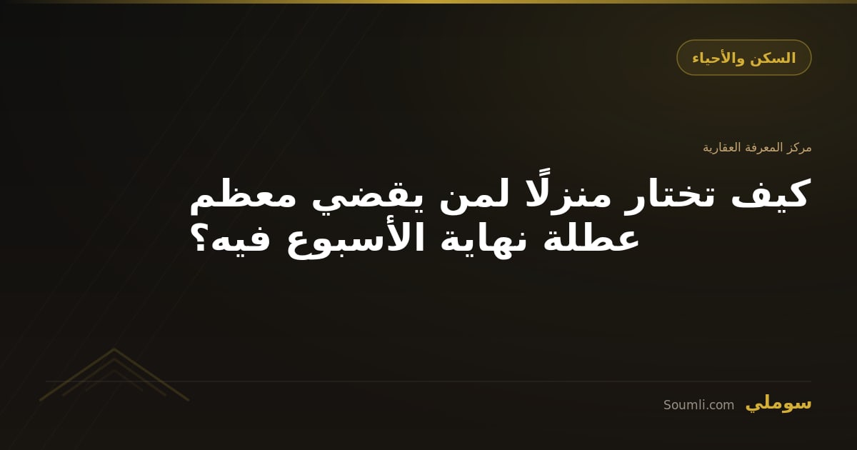 كيف تختار منزلًا لمن يقضي معظم عطلة نهاية الأسبوع فيه؟