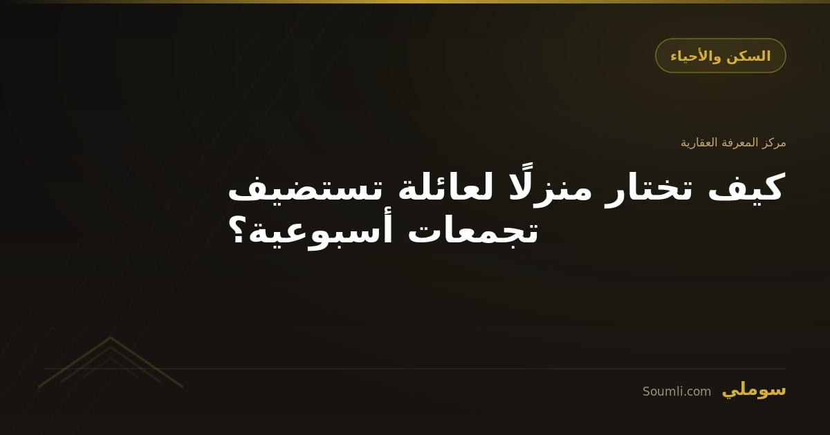 كيف تختار منزلًا لعائلة تستضيف تجمعات أسبوعية؟