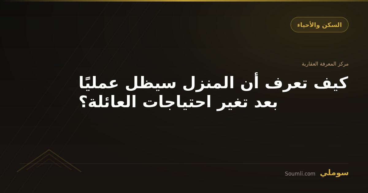 كيف تعرف أن المنزل سيظل عمليًا بعد تغير احتياجات العائلة؟
