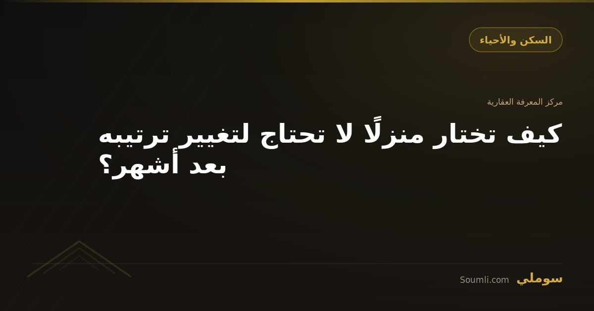 كيف تختار منزلًا لا تحتاج لتغيير ترتيبه بعد أشهر؟