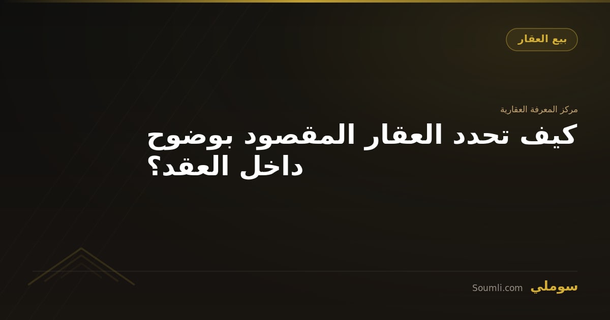كيف تحدد العقار المقصود بوضوح داخل العقد؟