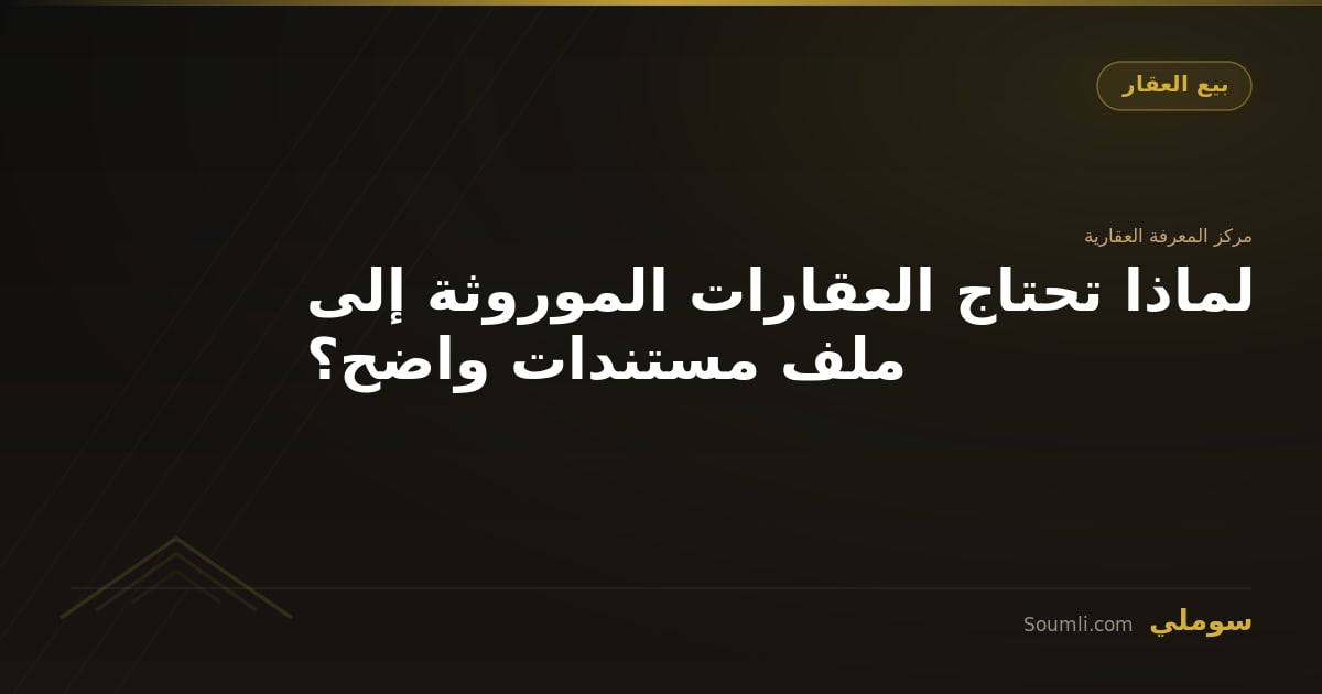 لماذا تحتاج العقارات الموروثة إلى ملف مستندات واضح؟