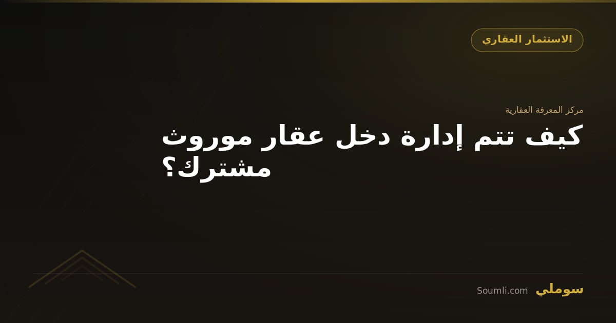 كيف تتم إدارة دخل عقار موروث مشترك؟