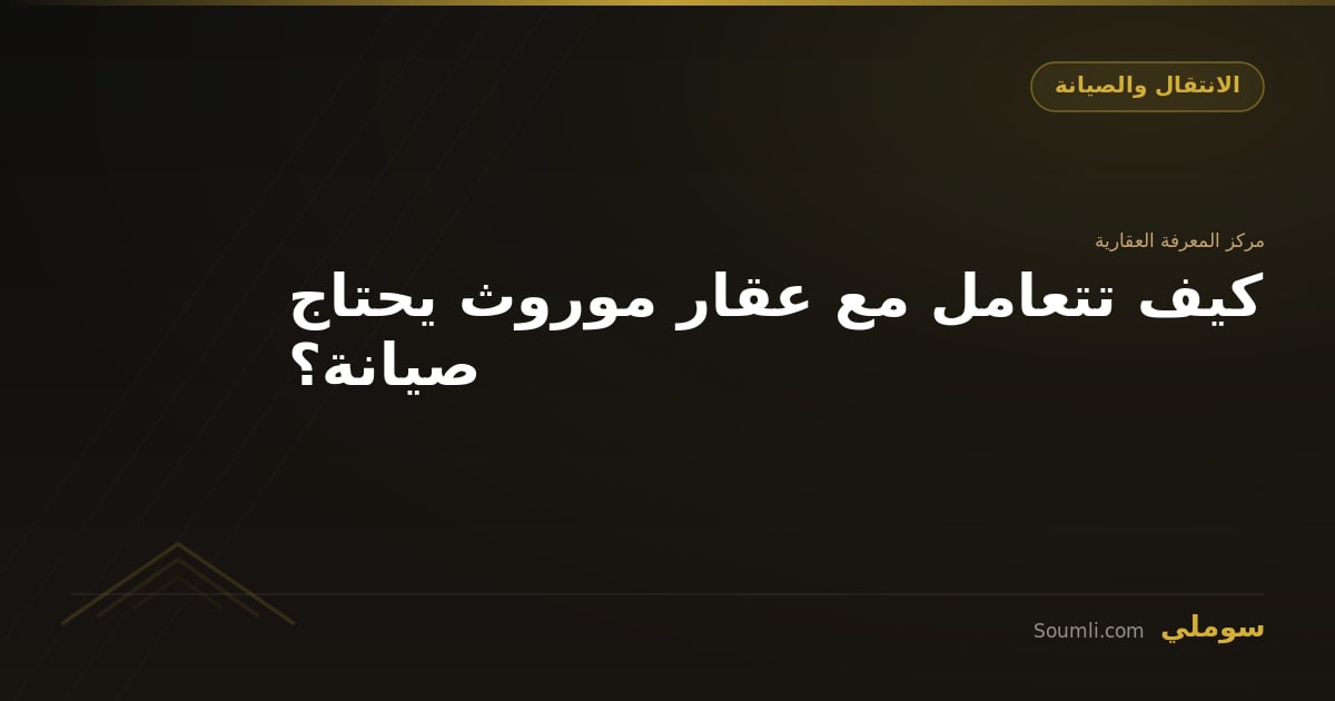 كيف تتعامل مع عقار موروث يحتاج صيانة؟