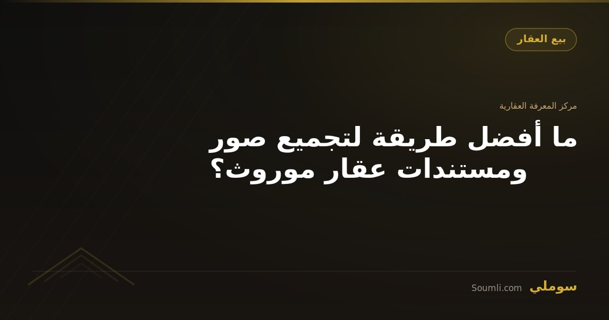 ما أفضل طريقة لتجميع صور ومستندات عقار موروث؟