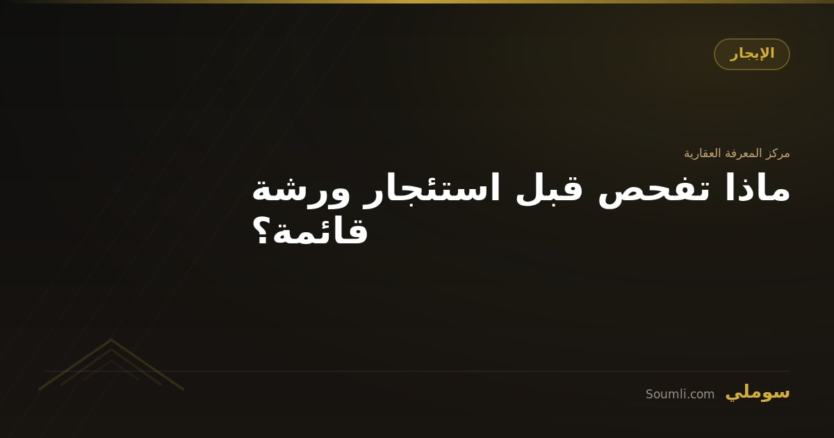 ماذا تفحص قبل استئجار ورشة قائمة؟