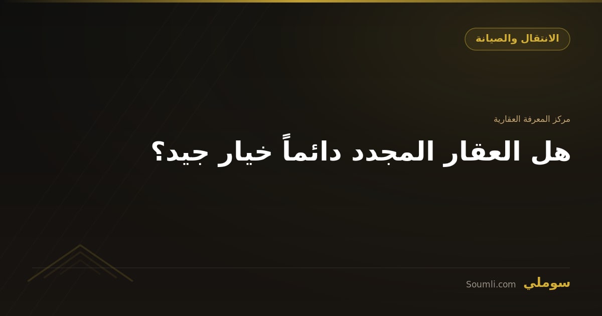 هل العقار المجدد دائماً خيار جيد؟