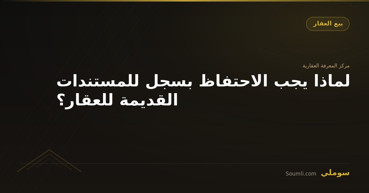 لماذا يجب الاحتفاظ بسجل للمستندات القديمة للعقار؟