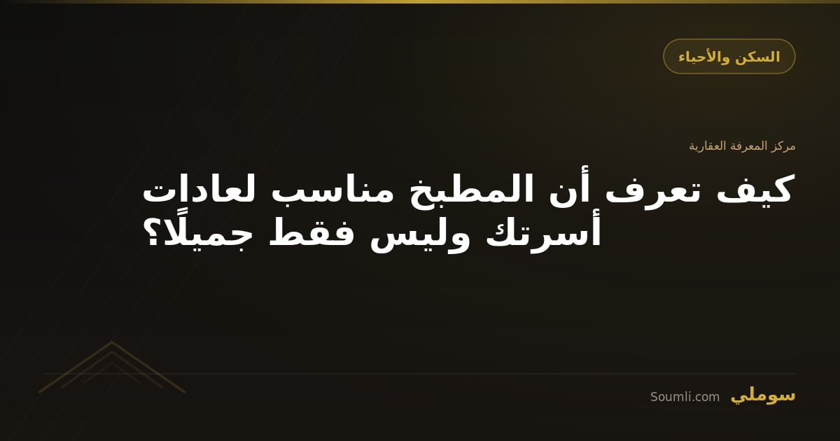 كيف تعرف أن المطبخ مناسب لعادات أسرتك وليس فقط جميلًا؟