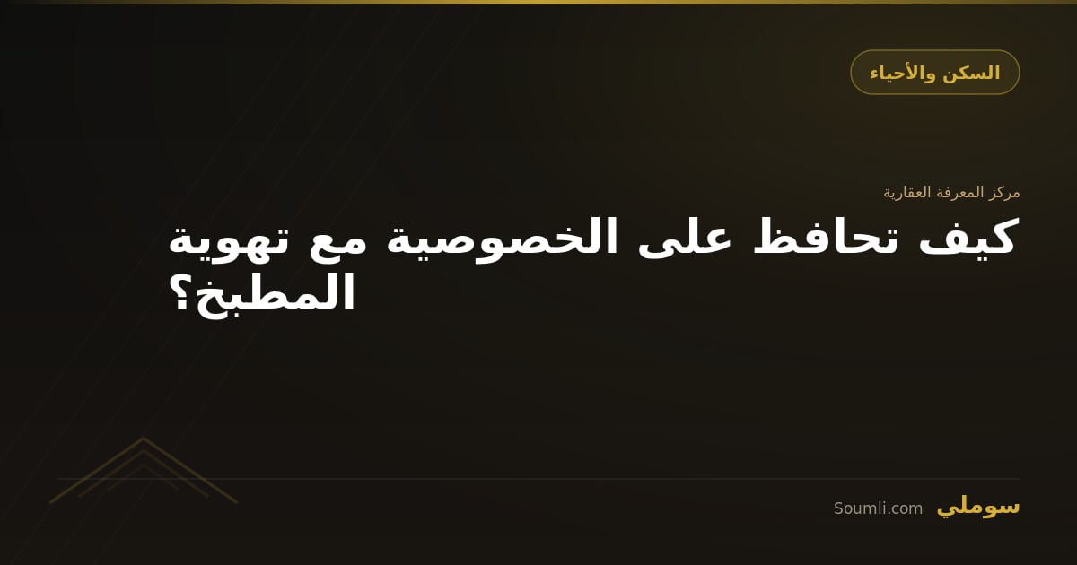 كيف تحافظ على الخصوصية مع تهوية المطبخ؟