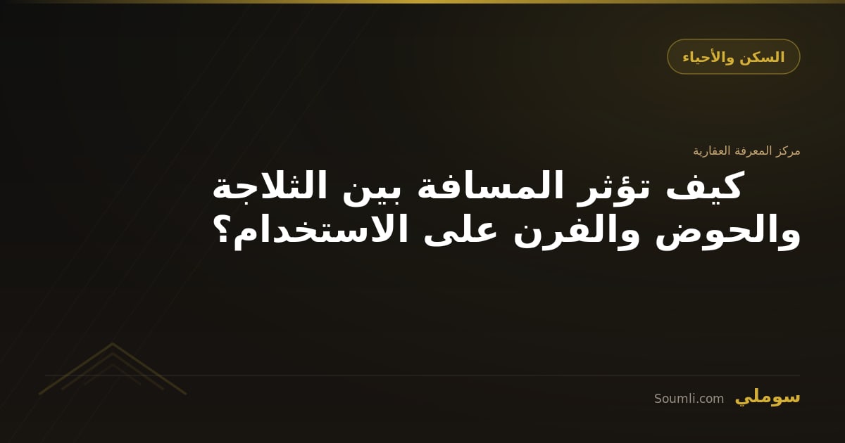 كيف تؤثر المسافة بين الثلاجة والحوض والفرن على الاستخدام؟