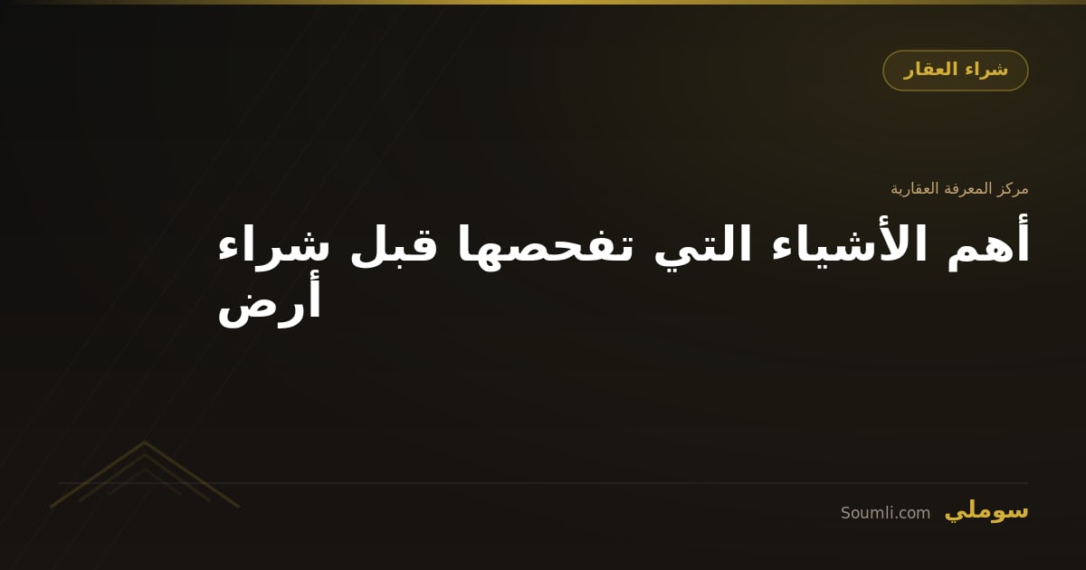 أهم الأشياء التي تفحصها قبل شراء أرض