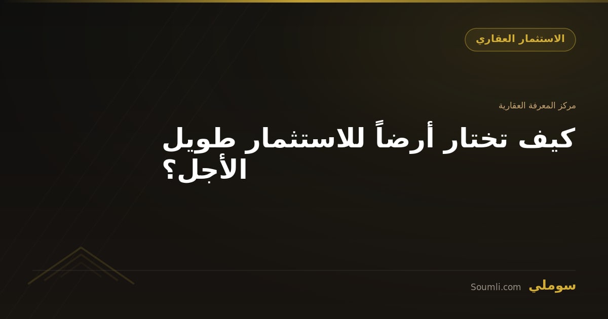 كيف تختار أرضاً للاستثمار طويل الأجل؟