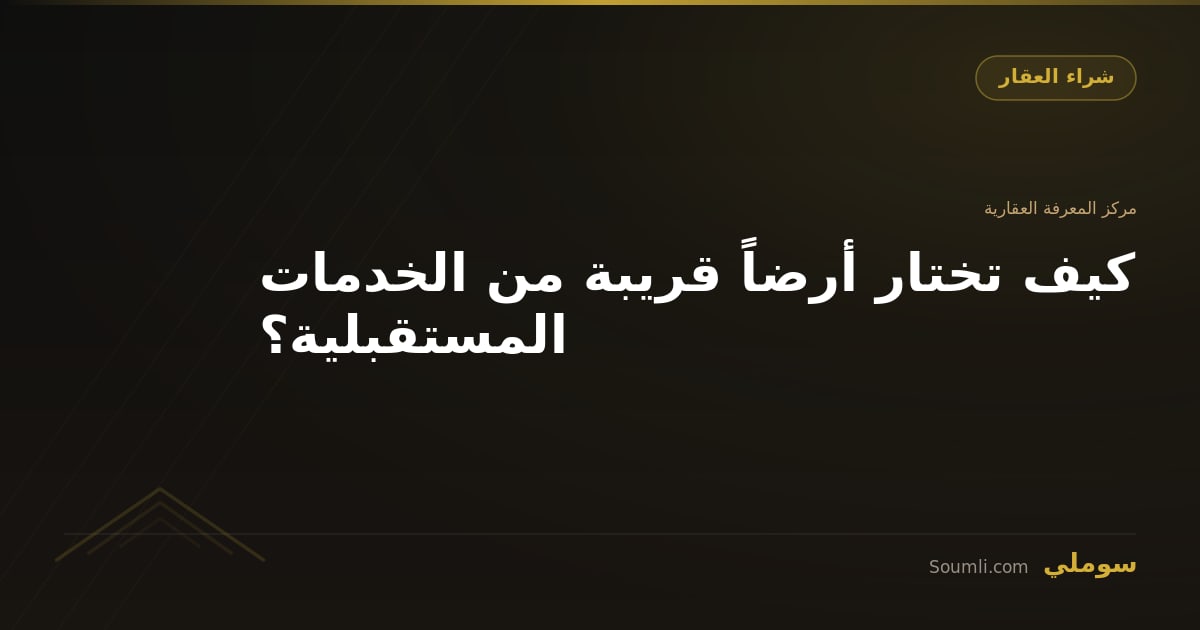 كيف تختار أرضاً قريبة من الخدمات المستقبلية؟