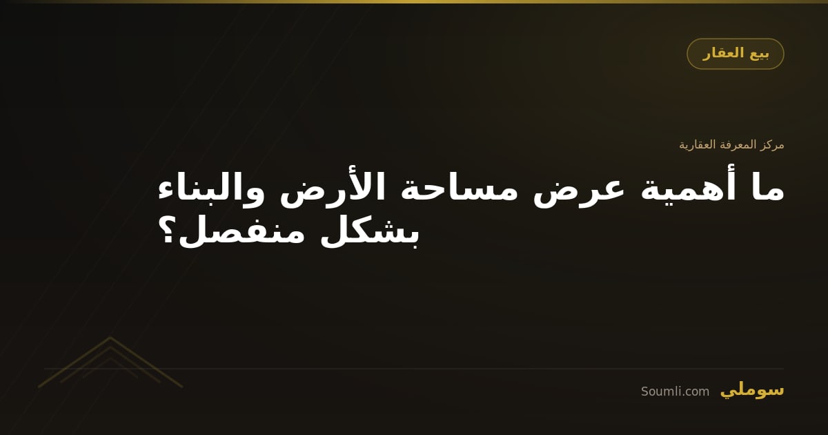 ما أهمية عرض مساحة الأرض والبناء بشكل منفصل؟