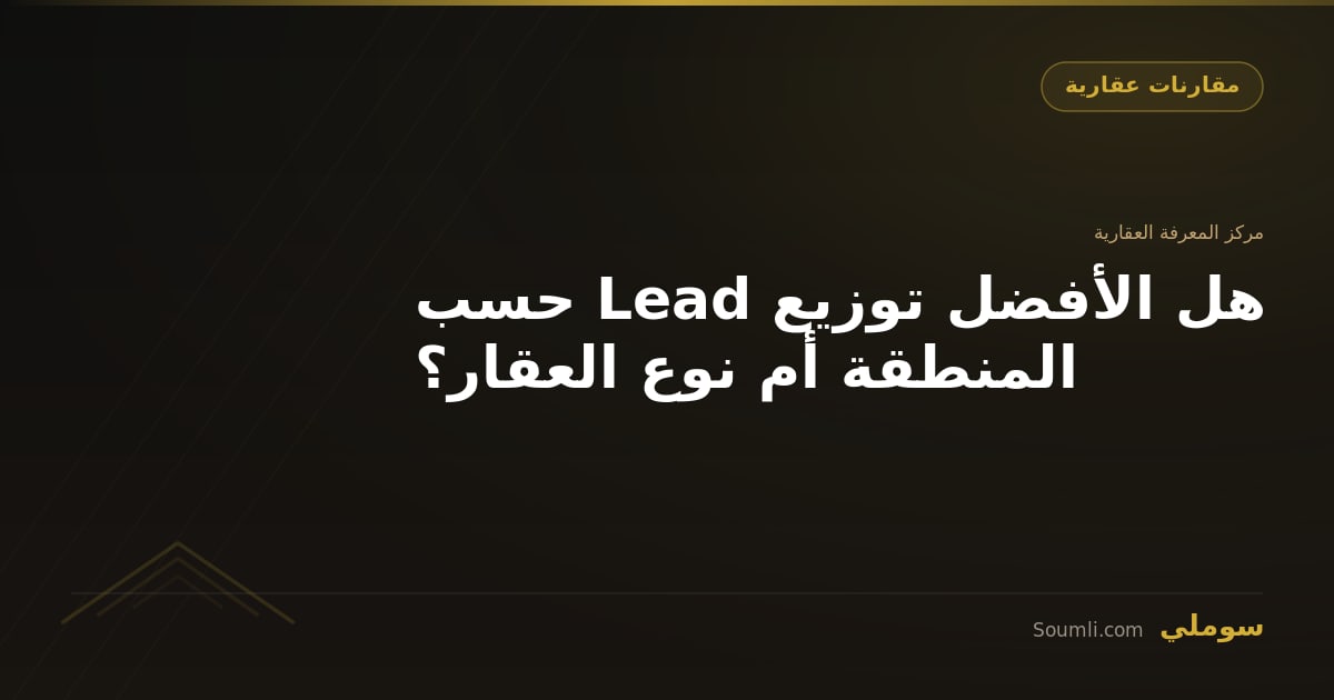 هل الأفضل توزيع Lead حسب المنطقة أم نوع العقار؟