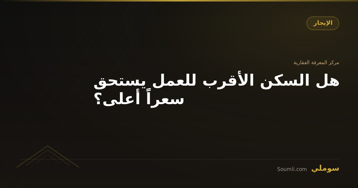 هل السكن الأقرب للعمل يستحق سعراً أعلى؟