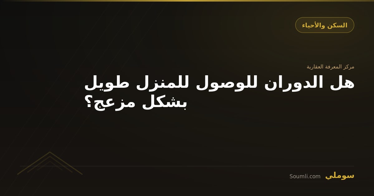 هل الدوران للوصول للمنزل طويل بشكل مزعج؟