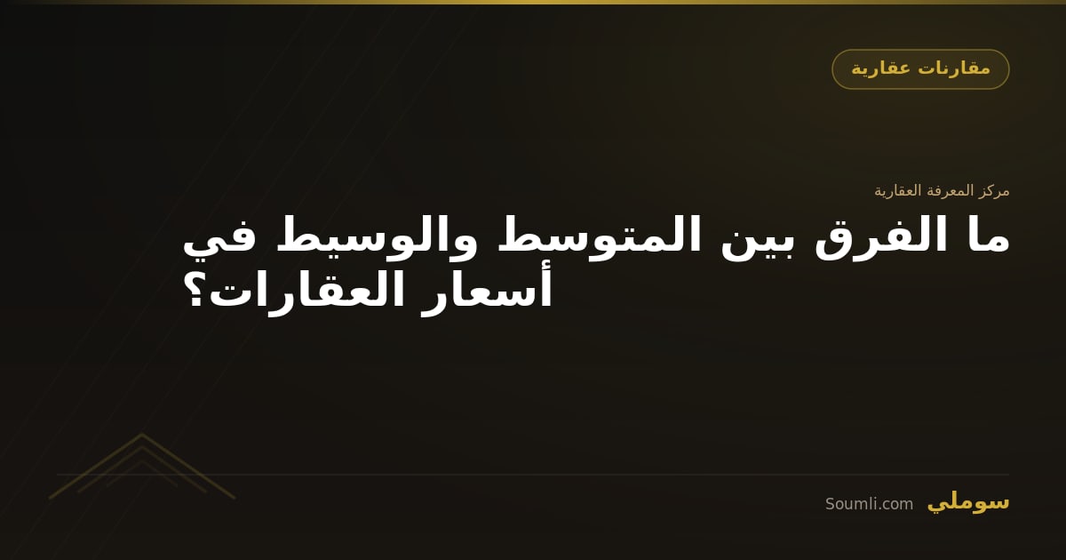 ما الفرق بين المتوسط والوسيط في أسعار العقارات؟