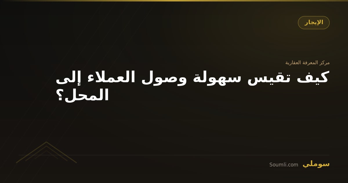 كيف تقيس سهولة وصول العملاء إلى المحل؟