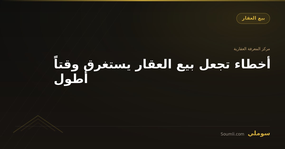 أخطاء تجعل بيع العقار يستغرق وقتاً أطول