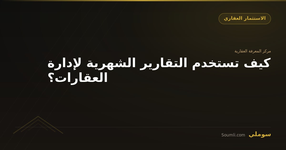 كيف تستخدم التقارير الشهرية لإدارة العقارات؟
