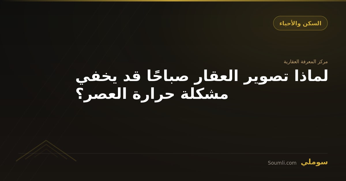 لماذا تصوير العقار صباحًا قد يخفي مشكلة حرارة العصر؟