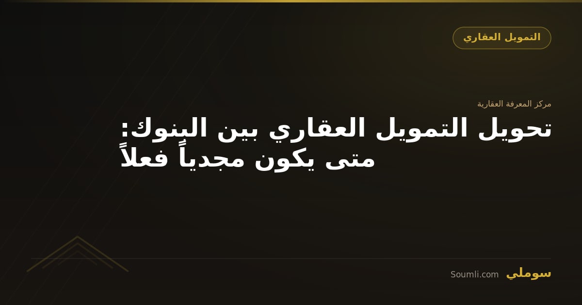 تحويل التمويل العقاري بين البنوك: متى يكون مجدياً فعلاً